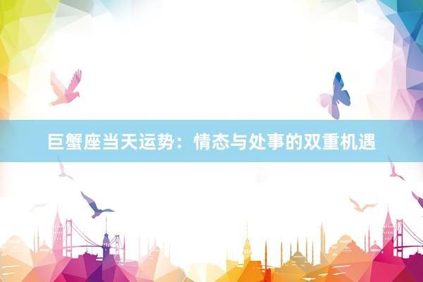 巨蟹座当天运势：情态与处事的双重机遇
