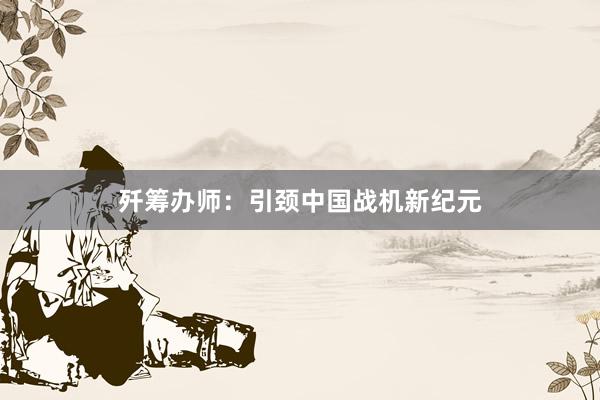歼筹办师：引颈中国战机新纪元